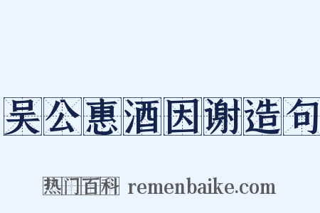吴公惠酒因谢造句是什么意思的图片